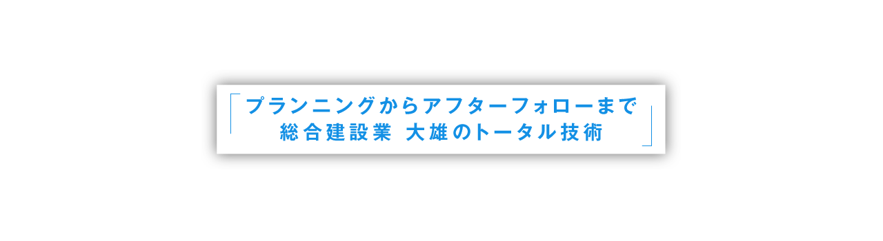 プランニングからアフターフォローまで総合建設業 大雄のトータル技術